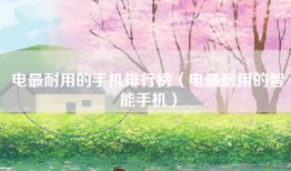 电最耐用的手机排行榜（电最耐用的智能手机）