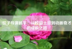 饺子导演杨宇：从校园土豆到动画奇才的成长之路
