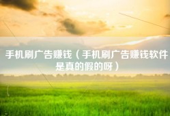 手机刷广告赚钱（手机刷广告赚钱软件是真的假的呀）
