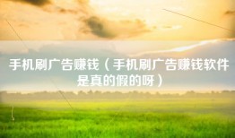 手机刷广告赚钱（手机刷广告赚钱软件是真的假的呀）