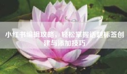 小红书编辑攻略，轻松掌握话题标签创建与添加技巧