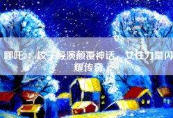 哪吒2：饺子导演颠覆神话，女性力量闪耀传奇