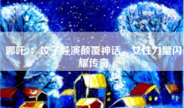 哪吒2：饺子导演颠覆神话，女性力量闪耀传奇