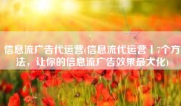 信息流广告代运营(信息流代运营丨7个方法，让你的信息流广告效果最大化)