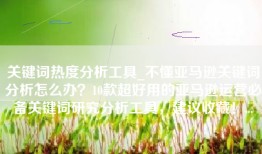 关键词热度分析工具_不懂亚马逊关键词分析怎么办？10款超好用的亚马逊运营必备关键词研究分析工具，建议收藏！...