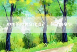 中国的世界文化遗产，你了解多少