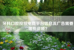 牙科口腔投放电商平台信息流广告需要哪些资质？