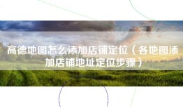 高德地图怎么添加店铺定位（各地图添加店铺地址定位步骤）