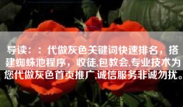 导读：：代做灰色关键词快速排名，搭建蜘蛛池程序，收徒,包教会,专业技术为您代做灰色首页推广,诚信服务非诚勿扰。