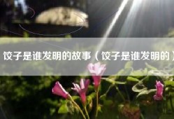 饺子是谁发明的故事（饺子是谁发明的）