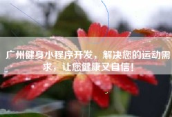 广州健身小程序开发，解决您的运动需求，让您健康又自信！