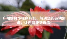 广州健身小程序开发，解决您的运动需求，让您健康又自信！