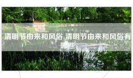 清明节由来和风俗 清明节由来和风俗有哪些