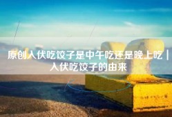 原创入伏吃饺子是中午吃还是晚上吃｜入伏吃饺子的由来