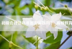 初级会计证每年都要审核吗？_高顿教育