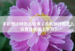 手机倒计时怎么设置（手机倒计时怎么设置在桌面上华为）