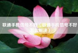 联通手机信号不好（联通手机信号不好怎么解决）