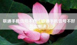联通手机信号不好（联通手机信号不好怎么解决）