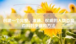 创建一个完整、准确、权威的人物百度百科的步骤和方法
