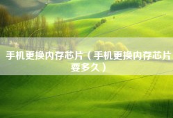 手机更换内存芯片（手机更换内存芯片要多久）