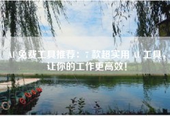 AI 免费工具推荐：7 款超实用 AI 工具，让你的工作更高效！