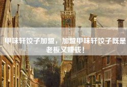 甲味轩饺子加盟，加盟甲味轩饺子既是老板又赚钱！