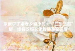 原创李子柒老乡当小时：“三起三落”后，终将汉服文化传播至全世界