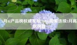 5月AI产品榜权威发布 360AI搜索连续3月高居榜首