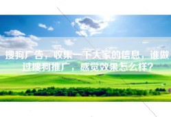 搜狗广告，收集一下大家的信息，谁做过搜狗推广，感觉效果怎么样？