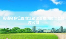 店铺名称位置地址错误百度地图怎么修改公司