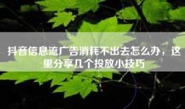 抖音信息流广告消耗不出去怎么办，这里分享几个投放小技巧