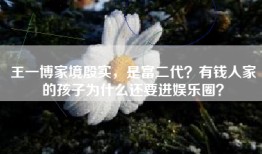 王一博家境殷实，是富二代？有钱人家的孩子为什么还要进娱乐圈？