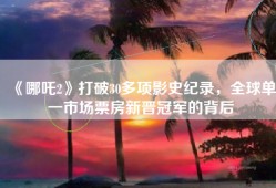 《哪吒2》打破30多项影史纪录，全球单一市场票房新晋冠军的背后