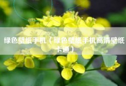 绿色壁纸手机（绿色壁纸手机高清壁纸卡通）
