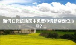 如何在微信地图中免费申请新店定位地图？