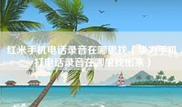 红米手机电话录音在哪里找（华为手机打电话录音在哪里找出来）