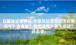 自媒体运营师证(全媒体运营师证书在哪报考？含金量？报考流程？多久出证？适合谁)