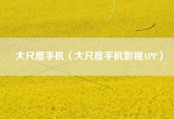 大尺度手机（大尺度手机影视APP）