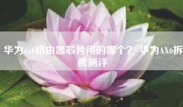 华为ax6路由器芯片用的哪个？ 华为AX6拆机测评