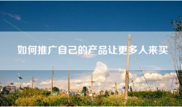 如何推广自己的产品让更多人来买