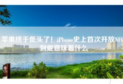 苹果终于低头了！iPhone史上首次开放NFC 到底意味着什么