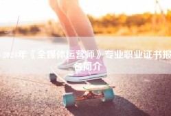 2024年《全媒体运营师》专业职业证书报名简介