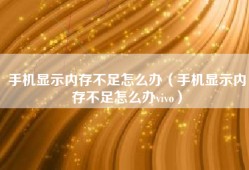 手机显示内存不足怎么办（手机显示内存不足怎么办vivo）
