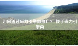 如何通过磁力引擎做推广？-快手磁力引擎商
