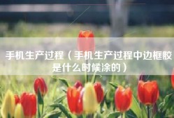 手机生产过程（手机生产过程中边框胶是什么时候涂的）