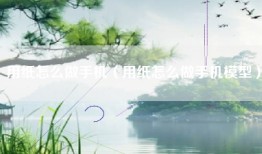 用纸怎么做手机（用纸怎么做手机模型）