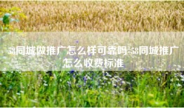 58同城做推广怎么样可靠吗-58同城推广怎么收费标准