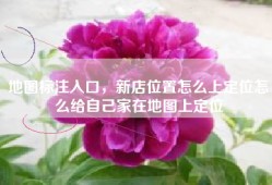 地图标注入口，新店位置怎么上定位怎么给自己家在地图上定位