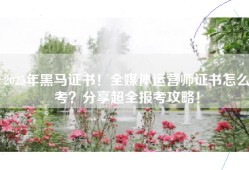 2025年黑马证书！全媒体运营师证书怎么考？分享超全报考攻略！