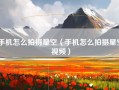 手机怎么拍摄星空（手机怎么拍摄星空视频）